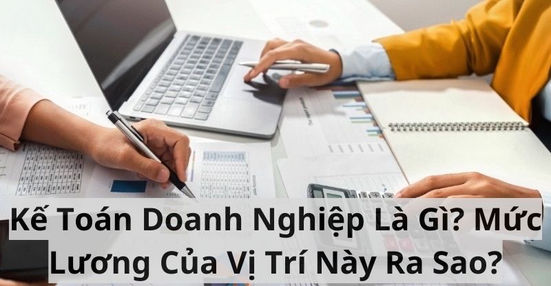 Kế Toán Doanh Nghiệp Là Gì? Mức Lương Của Vị Trí Này Ra Sao?