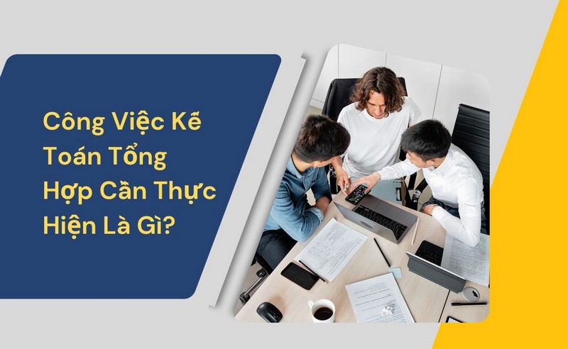 Công Việc Kế Toán Tổng Hợp Cần Thực Hiện Là Gì?