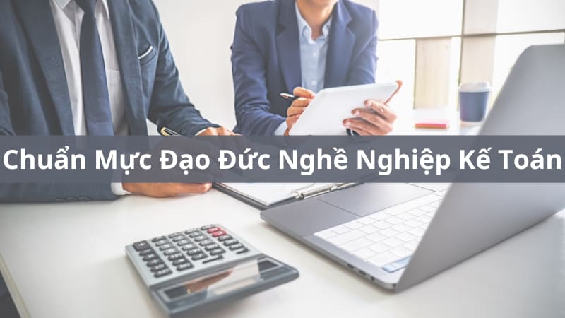 Chuẩn Mực Nguyên Tắc Đạo Đức Nghề Nghiệp Kế Toán Cần Nắm Rõ