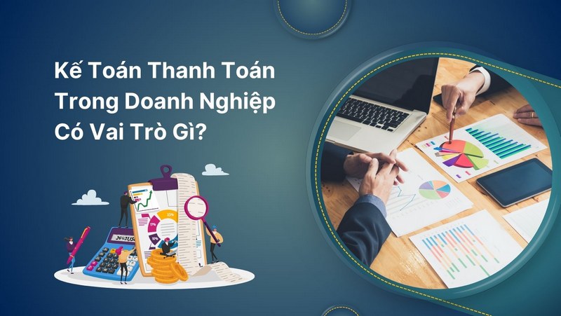 Kế Toán Thanh Toán Trong Doanh Nghiệp Có Vai Trò Gì?