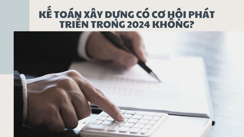 Kế Toán Xây Dựng Có Cơ Hội Phát Triển Trong 2024 Không?