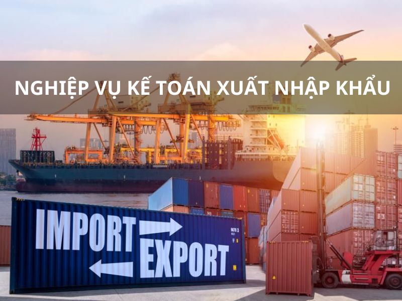 Hướng dẫn quy trình hạch toán kế toán xuất và nhập khẩu chi tiết