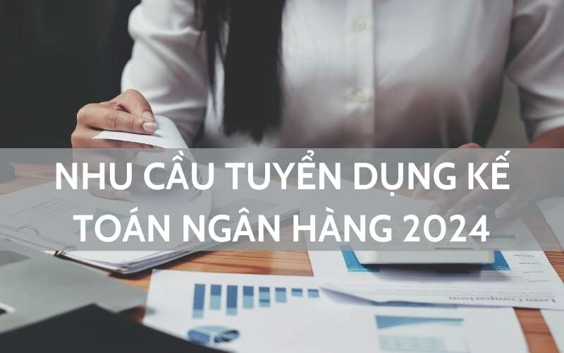 Nhu cầu tuyển dụng kế toán ngân hàng 2024