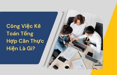 Công Việc Kế Toán Tổng Hợp Cần Thực Hiện Là Gì?